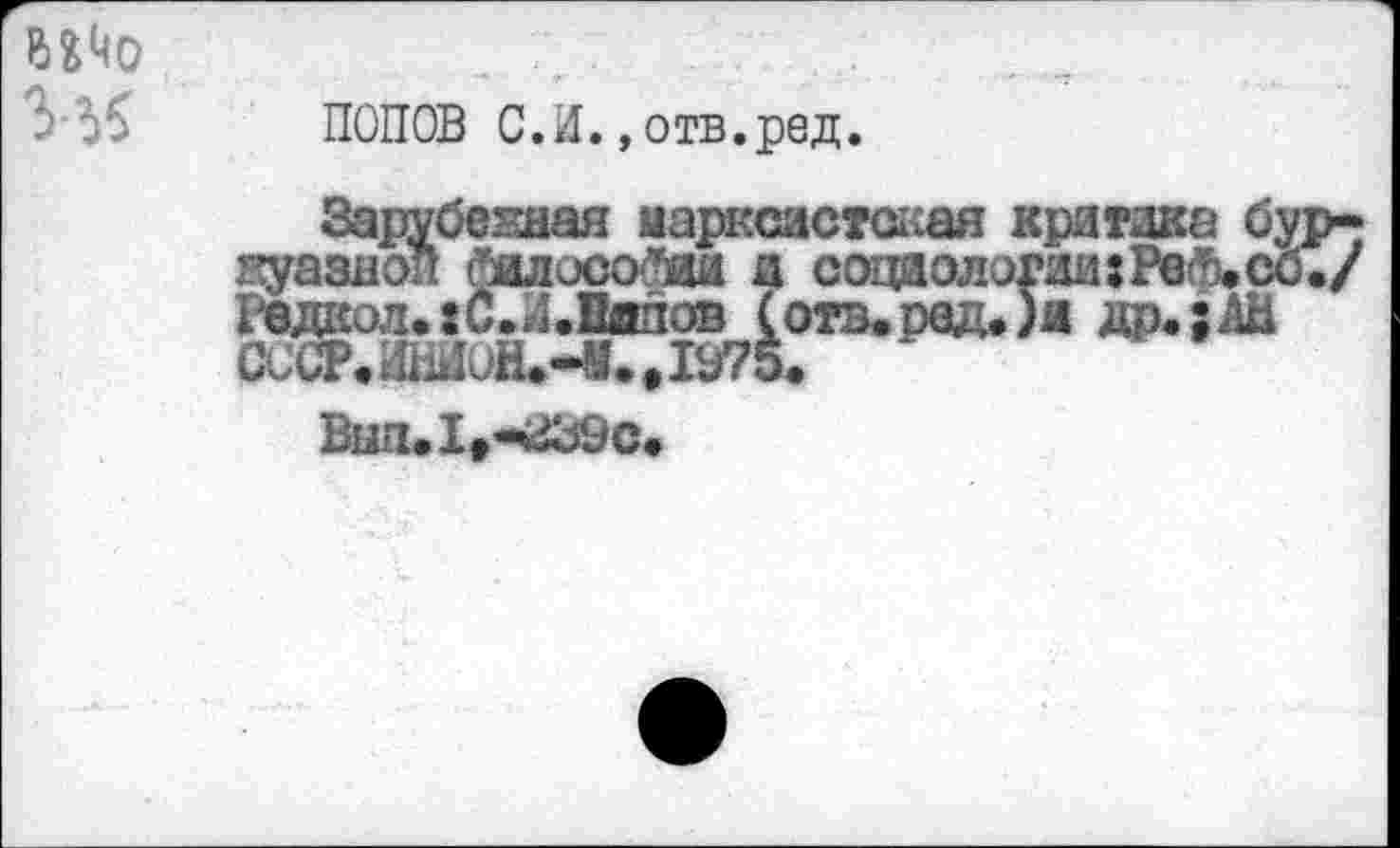 ﻿Wo 3
ПОПОВ С.И.,отв.ред.
Зарубежная марксистская критика буржуазной йалисойаи и соцаологиихРв^сб./ j 0Дксл.1С.4Ляпов (отв.ред.)я др.;АН CCCP<HiiHuH.-MoIä75.
Bun.It-*i39c.